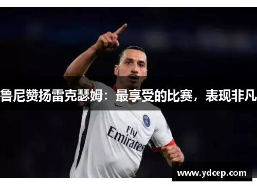 鲁尼赞扬雷克瑟姆：最享受的比赛，表现非凡